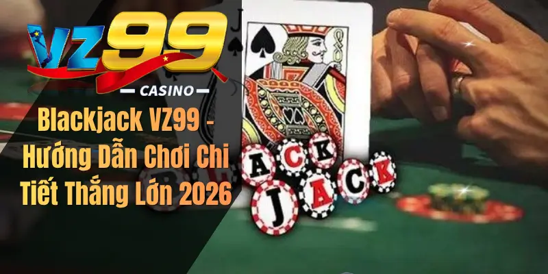 Blackjack VZ99 – Hướng Dẫn Chơi Chi Tiết Thắng Lớn 2026